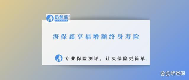 海保鑫享福增额终身寿险测评，保障和收益表现怎么样？