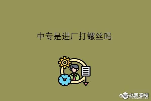 中专是进厂打螺丝吗？中专生可以改变命运吗？