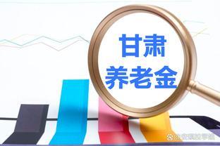 甘肃养老金“三项全跌”！每月4000元今年涨多少？