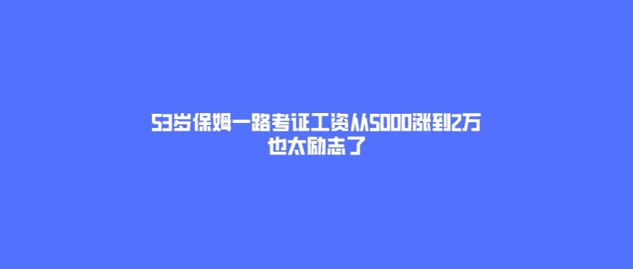 53岁保姆一路考证工资从5000涨到2万！也太励志了