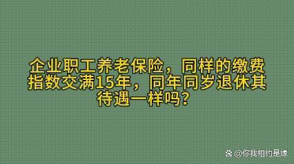 企业职工养老保险同样缴费指数交满15年，同年同岁退休待遇一样？