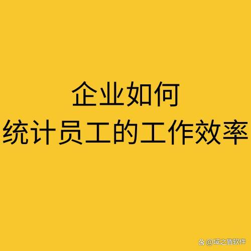 企业如何统计员工的工作效率（4种统计员工工作效率的方法）